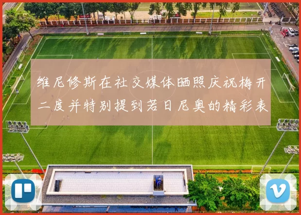 维尼修斯在社交媒体晒照庆祝梅开二度并特别提到若日尼奥的精彩表现