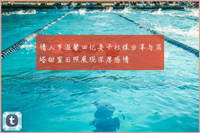 情人节温馨回忆妻子社媒分享与若塔甜蜜旧照展现深厚感情