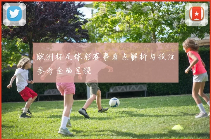 欧洲杯足球彩赛事看点解析与投注参考全面呈现