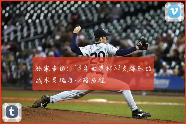 独家专访:18年世界杯32支球队的战术灵魂与心路历程