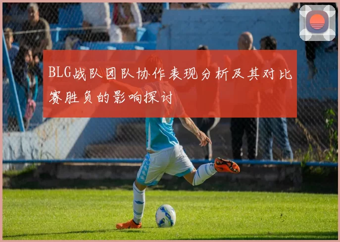 BLG战队团队协作表现分析及其对比赛胜负的影响探讨