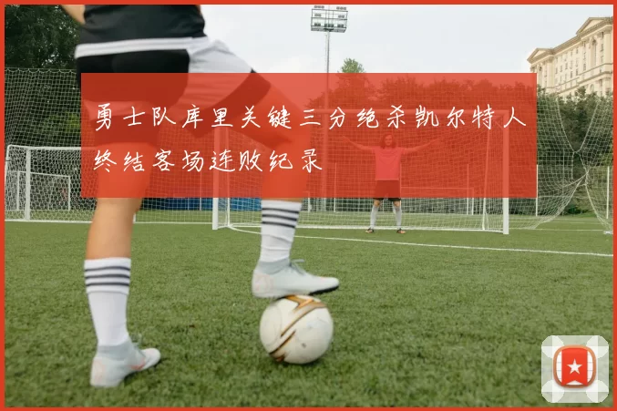 勇士队库里关键三分绝杀凯尔特人终结客场连败纪录