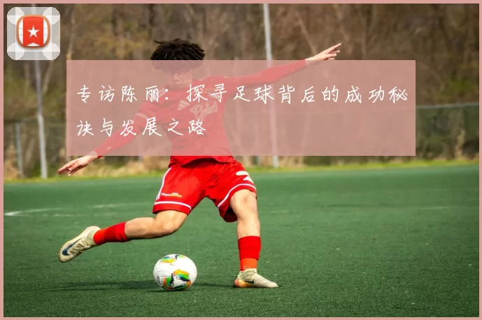 专访陈丽：探寻足球背后的成功秘诀与发展之路