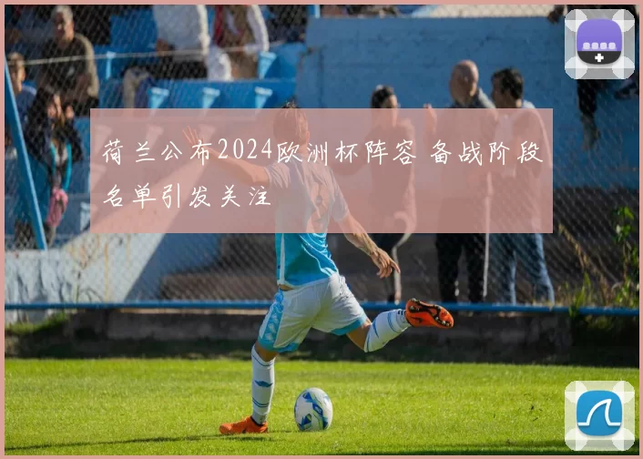 荷兰公布2024欧洲杯阵容 备战阶段名单引发关注