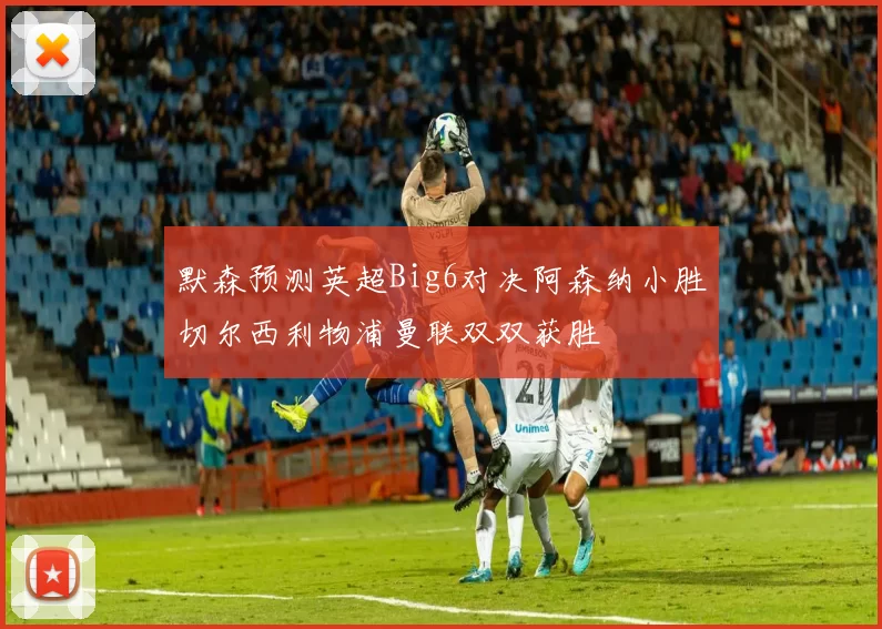 默森预测英超Big6对决阿森纳小胜切尔西利物浦曼联双双获胜