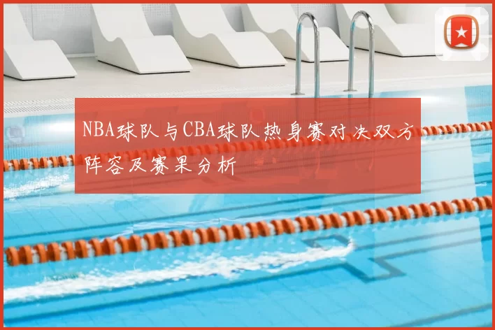 NBA球队与CBA球队热身赛对决双方阵容及赛果分析