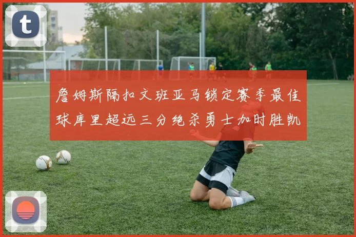 詹姆斯隔扣文班亚马锁定赛季最佳球库里超远三分绝杀勇士加时胜凯尔特人