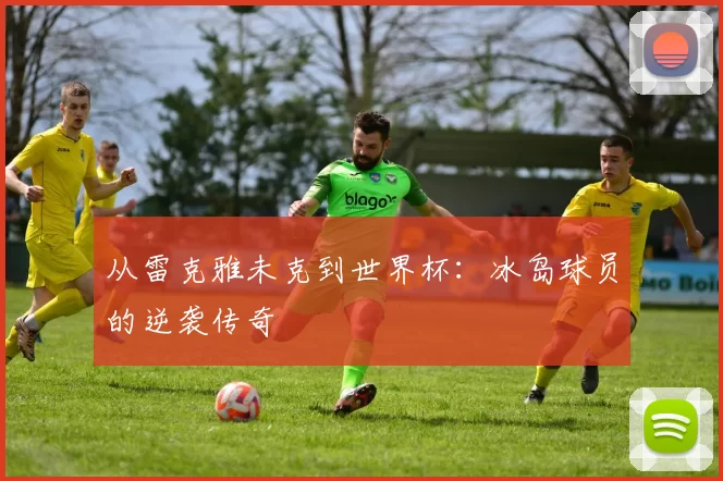 从雷克雅未克到世界杯:冰岛球员的逆袭传奇