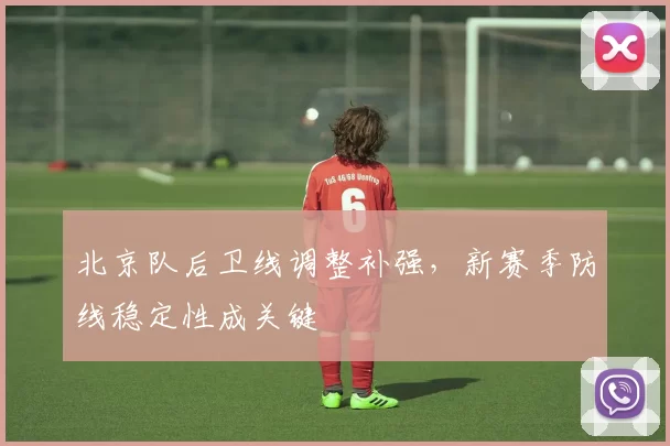 北京队后卫线调整补强，新赛季防线稳定性成关键