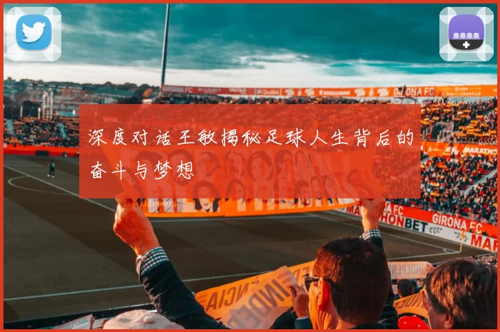 深度对话王敏揭秘足球人生背后的奋斗与梦想