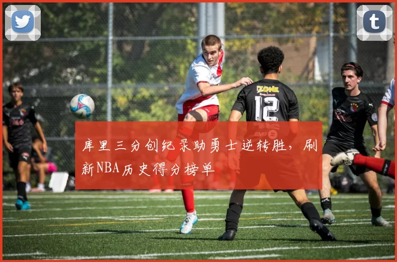 库里三分创纪录助勇士逆转胜,刷新NBA历史得分榜单