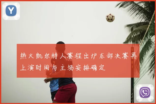 热火凯尔特人赛程出炉东部决赛再上演时间与主场安排确定