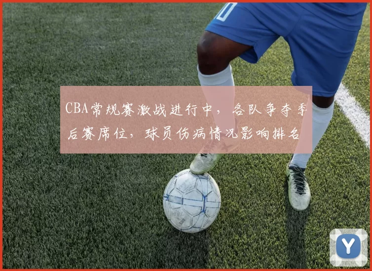 CBA常规赛激战进行中,各队争夺季后赛席位,球员伤病情况影响排名变化