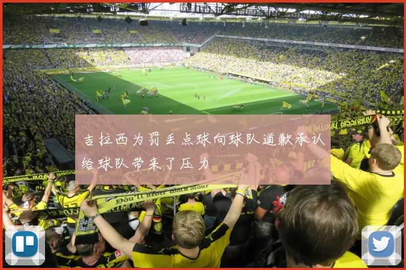 吉拉西为罚丢点球向球队道歉承认给球队带来了压力