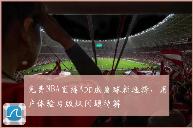 免费NBA直播App成看球新选择，用户体验与版权问题待解