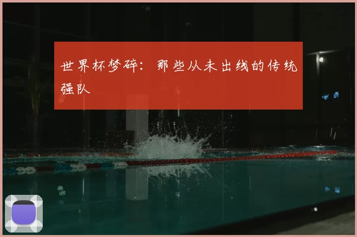 世界杯梦碎:那些从未出线的传统强队