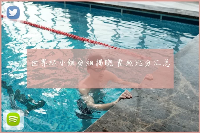 世界杯小组分组揭晓 首轮比分汇总