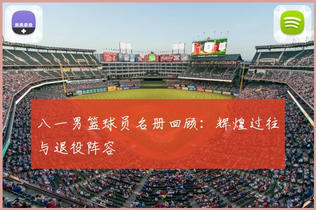 八一男篮球员名册回顾：辉煌过往与退役阵容