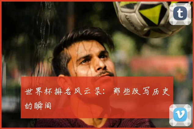 世界杯排名风云录：那些改写历史的瞬间