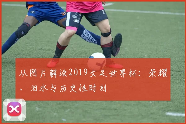 从图片解读2019女足世界杯:荣耀、泪水与历史性时刻