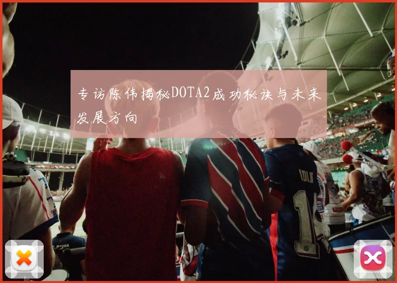 专访陈伟揭秘DOTA2成功秘诀与未来发展方向