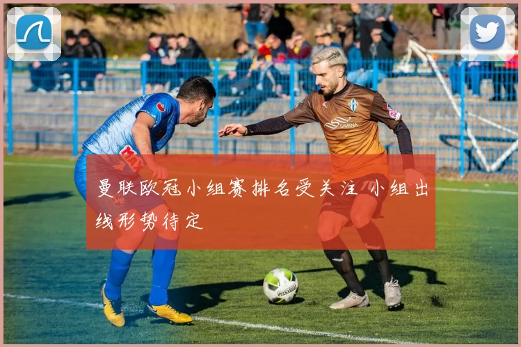 曼联欧冠小组赛排名受关注 小组出线形势待定