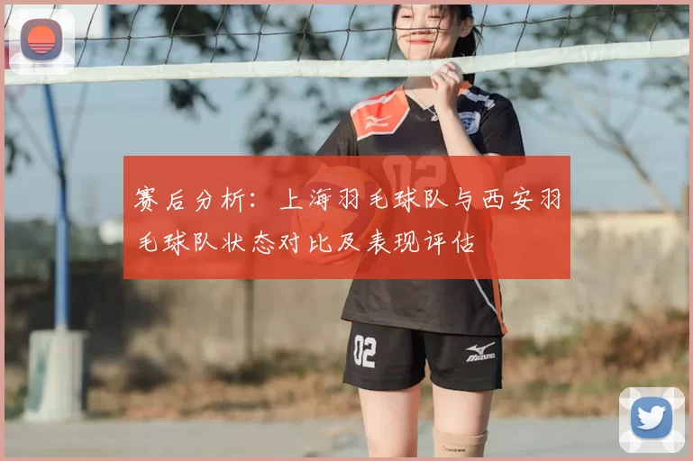 赛后分析：上海羽毛球队与西安羽毛球队状态对比及表现评估
