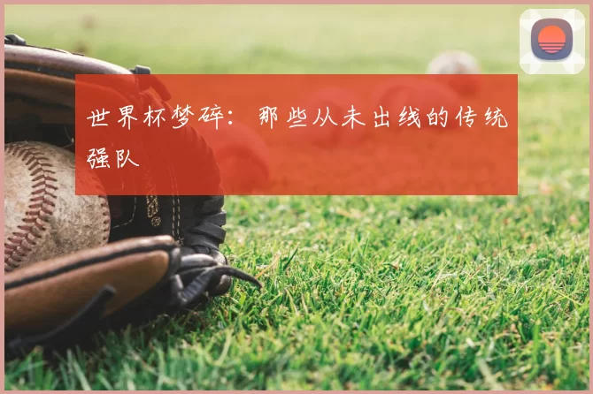 世界杯梦碎:那些从未出线的传统强队