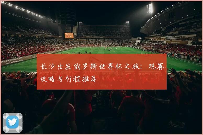 长沙出发俄罗斯世界杯之旅:观赛攻略与行程推荐
