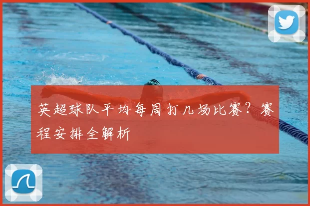 英超球队平均每周打几场比赛？赛程安排全解析