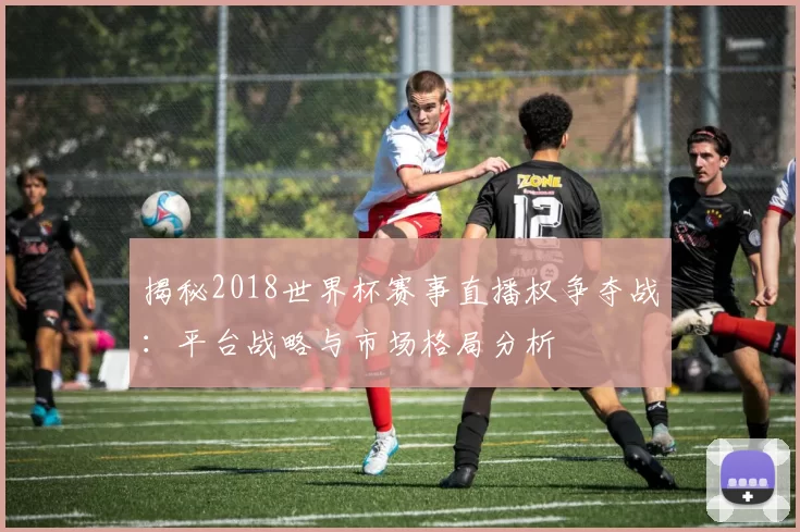 揭秘2018世界杯赛事直播权争夺战：平台战略与市场格局分析