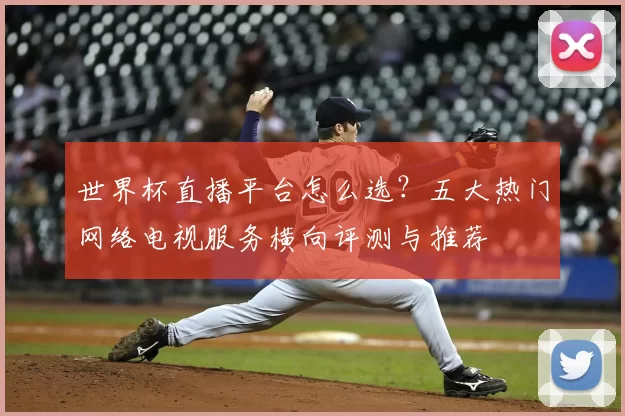 世界杯直播平台怎么选？五大热门网络电视服务横向评测与推荐