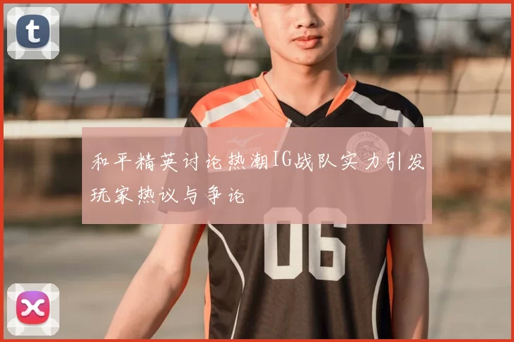 和平精英讨论热潮IG战队实力引发玩家热议与争论