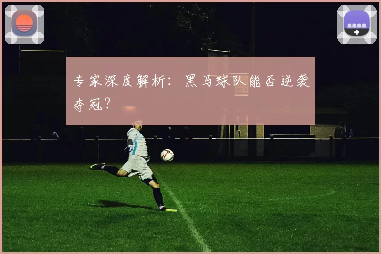 专家深度解析:黑马球队能否逆袭夺冠?