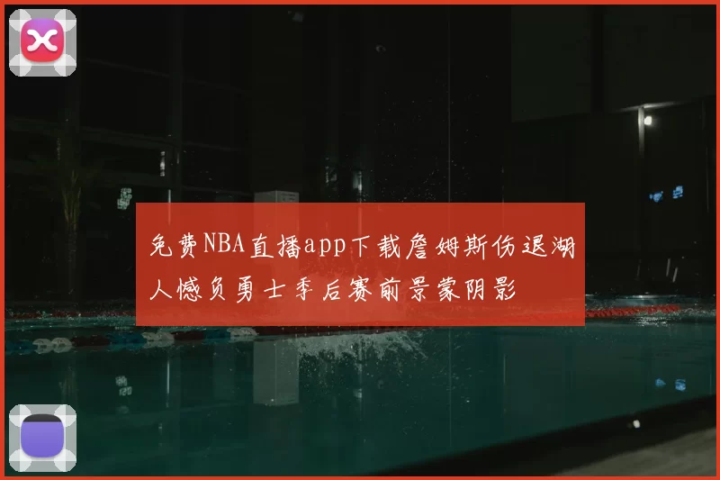 免费NBA直播app下载詹姆斯伤退湖人憾负勇士季后赛前景蒙阴影