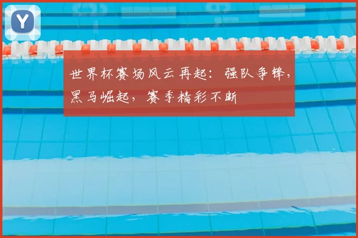 世界杯赛场风云再起:强队争锋,黑马崛起,赛季精彩不断