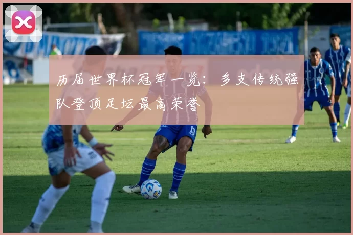 历届世界杯冠军一览:多支传统强队登顶足坛最高荣誉