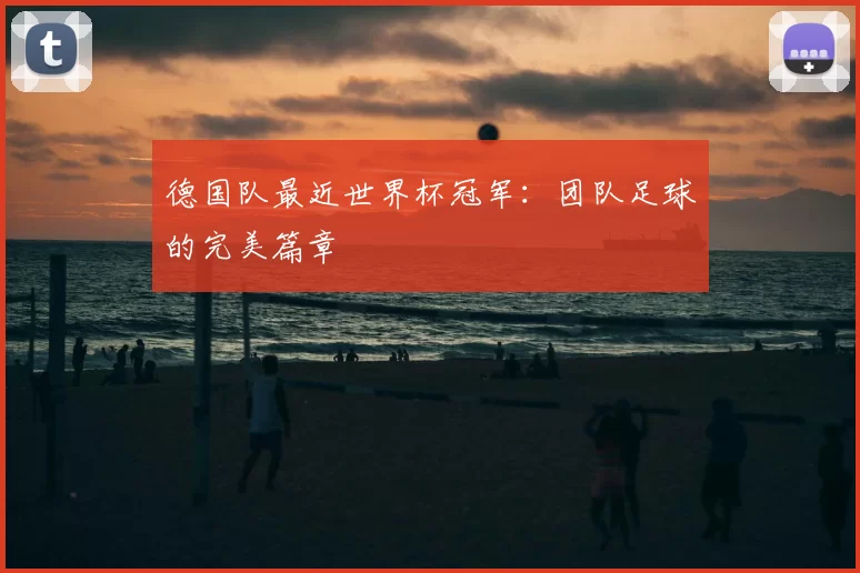 德国队最近世界杯冠军:团队足球的完美篇章