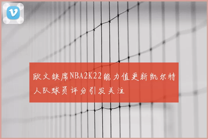 欧文缺席NBA2K22能力值更新凯尔特人队球员评分引发关注