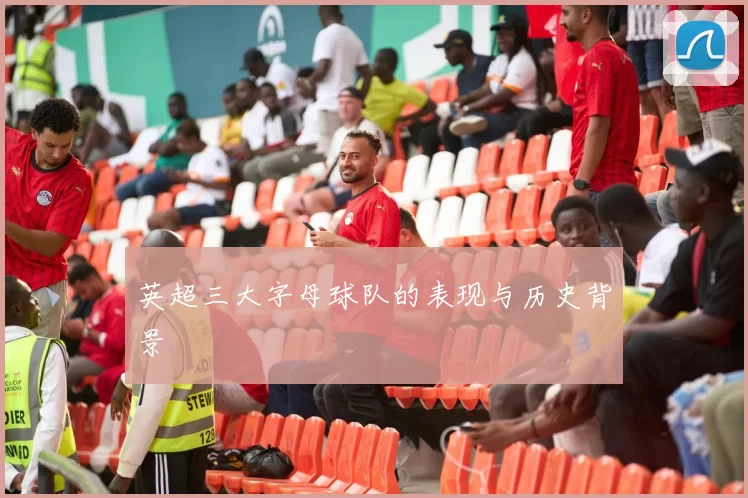 英超三大字母球队的表现与历史背景