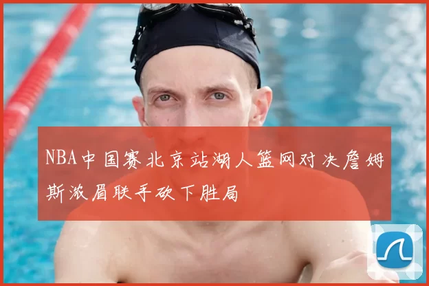 NBA中国赛北京站湖人篮网对决詹姆斯浓眉联手砍下胜局