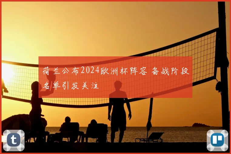 荷兰公布2024欧洲杯阵容 备战阶段名单引发关注