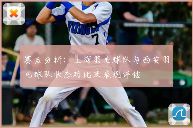 赛后分析：上海羽毛球队与西安羽毛球队状态对比及表现评估