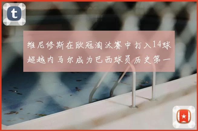 维尼修斯在欧冠淘汰赛中打入14球超越内马尔成为巴西球员历史第一人