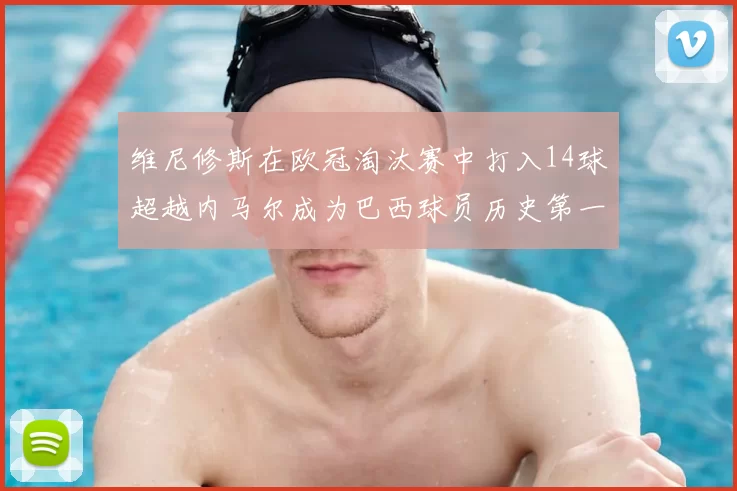 维尼修斯在欧冠淘汰赛中打入14球超越内马尔成为巴西球员历史第一人
