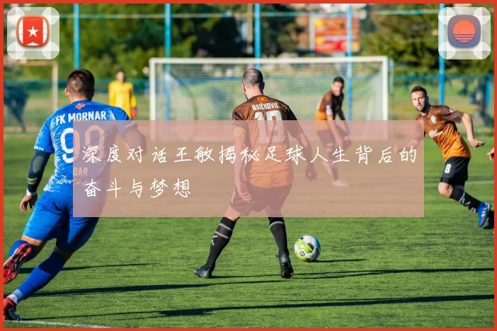 深度对话王敏揭秘足球人生背后的奋斗与梦想