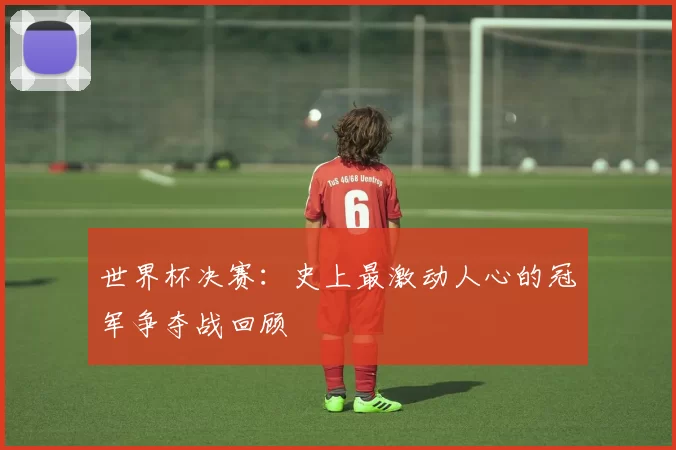 世界杯决赛:史上最激动人心的冠军争夺战回顾