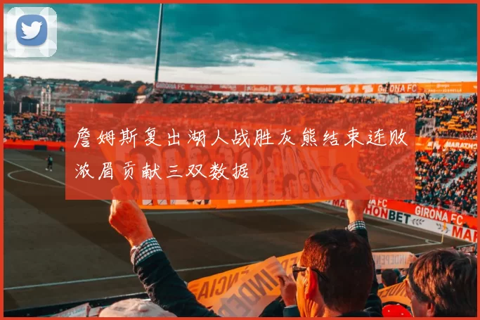 詹姆斯复出湖人战胜灰熊结束连败浓眉贡献三双数据