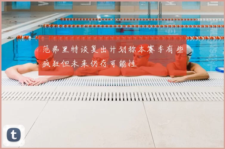 范弗里特谈复出计划称本赛季有些疯狂但未来仍存可能性