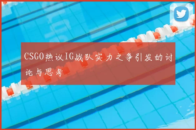 CSGO热议IG战队实力之争引发的讨论与思考